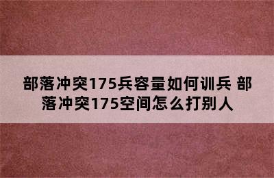 部落冲突175兵容量如何训兵 部落冲突175空间怎么打别人